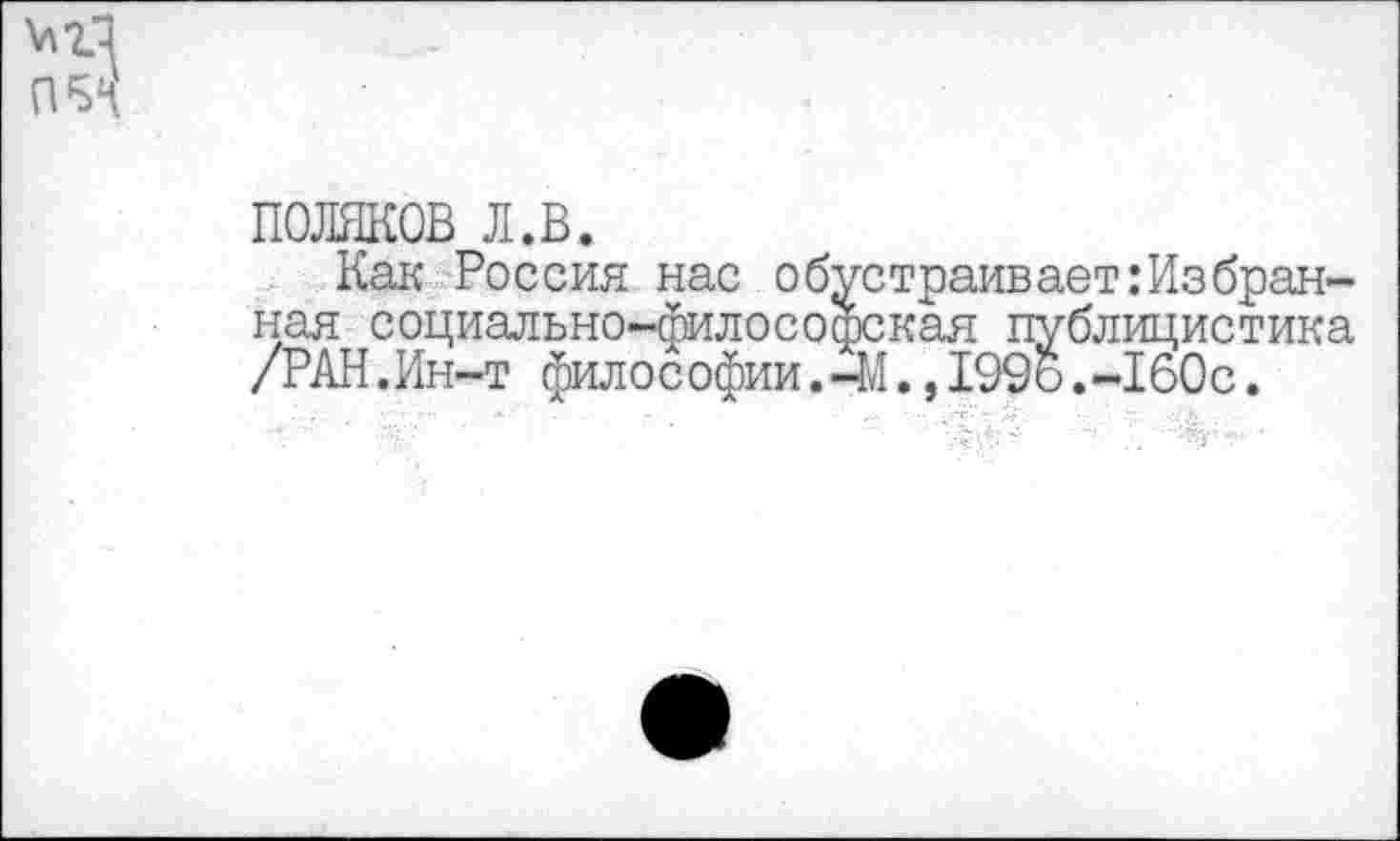 ﻿ПОЛЯКОВ л.в.
Как Россия нас обустраиваетИзбранная социально-философская публицистика /РАН.Ин-т философии.-М.,199и.-160с.